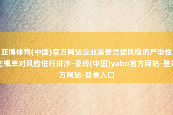 亚博体育(中国)官方网站企业需要凭据风险的严重性和发生概率对风险进行排序-亚博(中国)yabo官方网站-登录入口