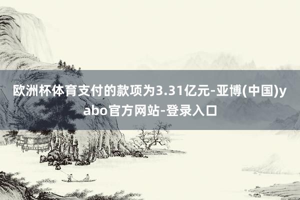 欧洲杯体育支付的款项为3.31亿元-亚博(中国)yabo官方网站-登录入口