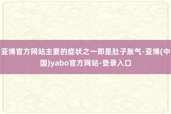 亚博官方网站主要的症状之一即是肚子胀气-亚博(中国)yabo官方网站-登录入口