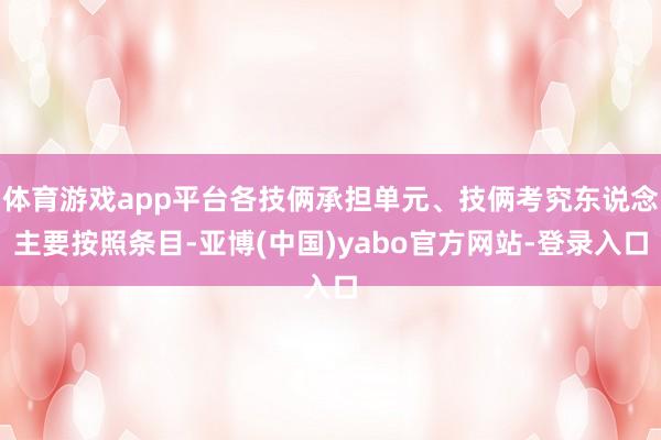 体育游戏app平台各技俩承担单元、技俩考究东说念主要按照条目-亚博(中国)yabo官方网站-登录入口