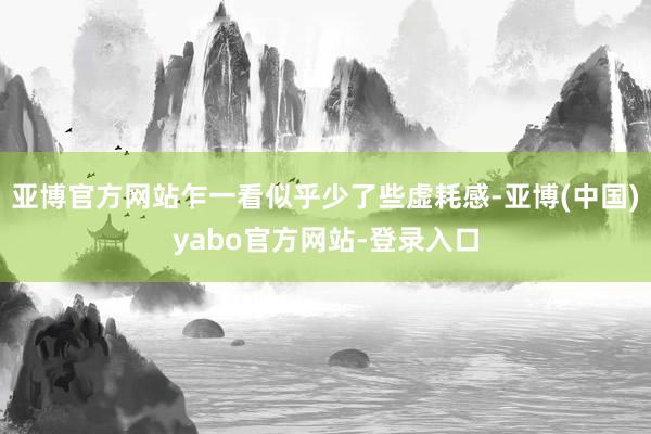 亚博官方网站乍一看似乎少了些虚耗感-亚博(中国)yabo官方网站-登录入口