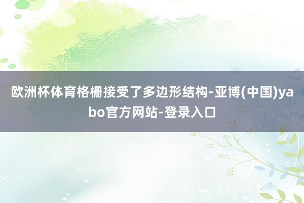 欧洲杯体育格栅接受了多边形结构-亚博(中国)yabo官方网站-登录入口