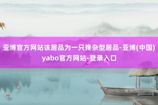 亚博官方网站该居品为一只搀杂型居品-亚博(中国)yabo官方网站-登录入口