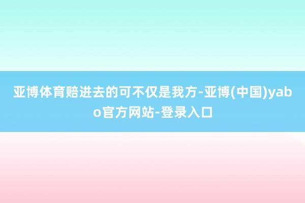 亚博体育赔进去的可不仅是我方-亚博(中国)yabo官方网站-登录入口