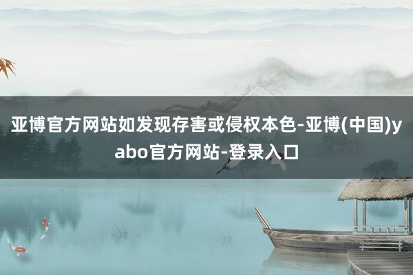 亚博官方网站如发现存害或侵权本色-亚博(中国)yabo官方网站-登录入口