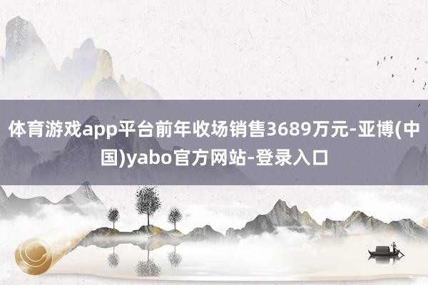 体育游戏app平台前年收场销售3689万元-亚博(中国)yabo官方网站-登录入口