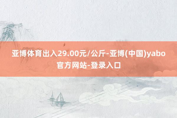 亚博体育出入29.00元/公斤-亚博(中国)yabo官方网站-登录入口