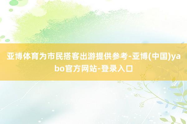 亚博体育为市民搭客出游提供参考-亚博(中国)yabo官方网站-登录入口