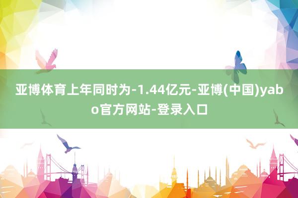 亚博体育上年同时为-1.44亿元-亚博(中国)yabo官方网站-登录入口