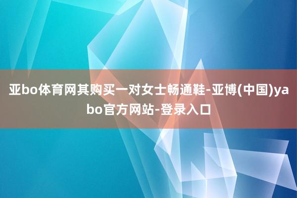 亚bo体育网其购买一对女士畅通鞋-亚博(中国)yabo官方网站-登录入口