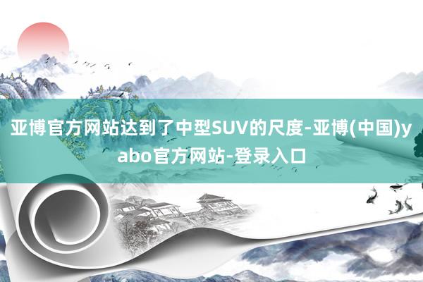 亚博官方网站达到了中型SUV的尺度-亚博(中国)yabo官方网站-登录入口