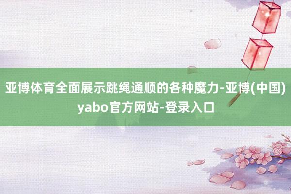 亚博体育全面展示跳绳通顺的各种魔力-亚博(中国)yabo官方网站-登录入口