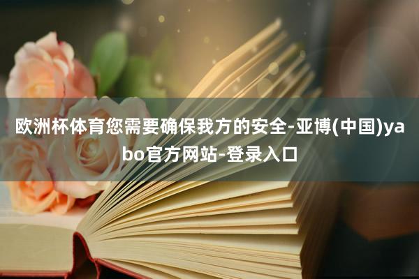 欧洲杯体育您需要确保我方的安全-亚博(中国)yabo官方网站-登录入口