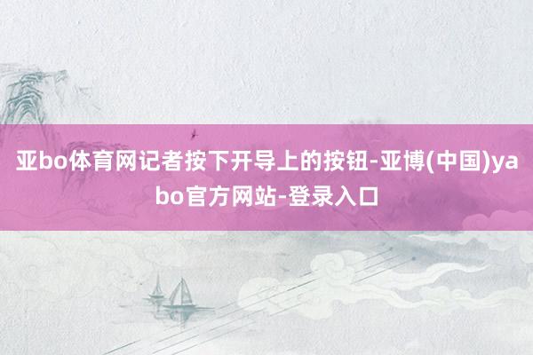 亚bo体育网记者按下开导上的按钮-亚博(中国)yabo官方网站-登录入口