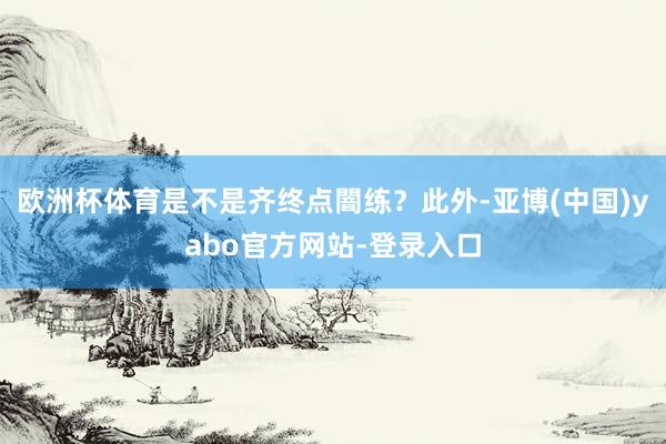欧洲杯体育是不是齐终点闇练？此外-亚博(中国)yabo官方网站-登录入口