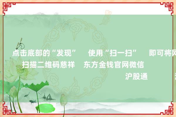 亚bo体育网 点击底部的“发现” 使用“扫一扫” 即可将网页共享至一又友圈 扫描二维码慈祥 东方金钱官网微信 沪股通 深股通