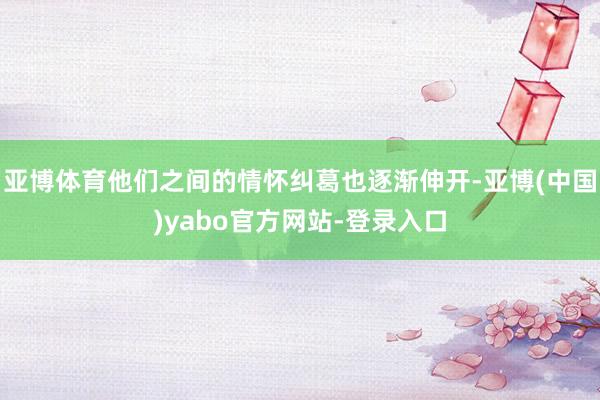 亚博体育他们之间的情怀纠葛也逐渐伸开-亚博(中国)yabo官方网站-登录入口