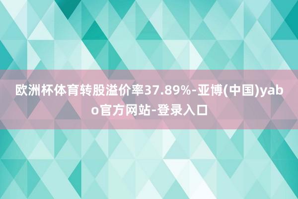 欧洲杯体育转股溢价率37.89%-亚博(中国)yabo官方网站-登录入口