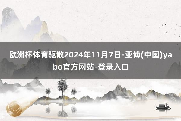 欧洲杯体育驱散2024年11月7日-亚博(中国)yabo官方网站-登录入口