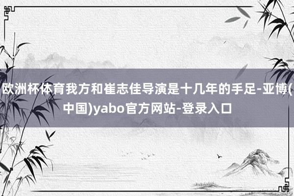 欧洲杯体育我方和崔志佳导演是十几年的手足-亚博(中国)yabo官方网站-登录入口