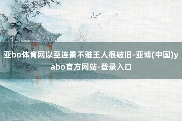 亚bo体育网以至连景不雅王人很破旧-亚博(中国)yabo官方网站-登录入口
