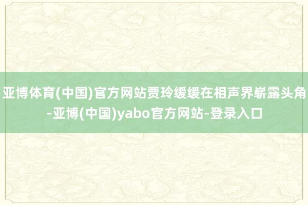 亚博体育(中国)官方网站贾玲缓缓在相声界崭露头角-亚博(中国)yabo官方网站-登录入口