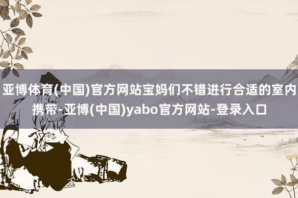 亚博体育(中国)官方网站宝妈们不错进行合适的室内携带-亚博(中国)yabo官方网站-登录入口