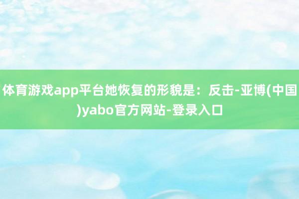 体育游戏app平台她恢复的形貌是：反击-亚博(中国)yabo官方网站-登录入口