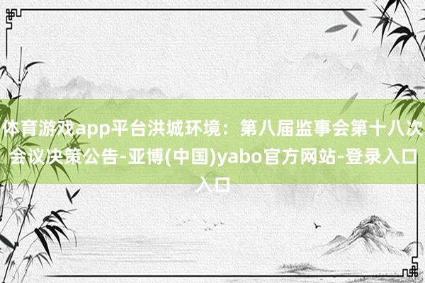 体育游戏app平台洪城环境：第八届监事会第十八次会议决策公告-亚博(中国)yabo官方网站-登录入口