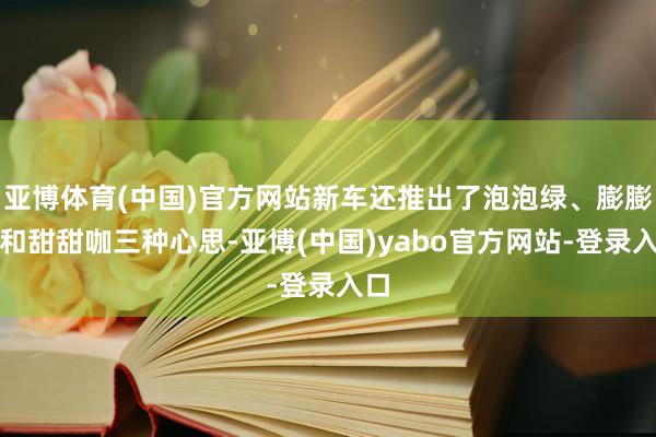 亚博体育(中国)官方网站新车还推出了泡泡绿、膨膨蓝和甜甜咖三种心思-亚博(中国)yabo官方网站-登录入口
