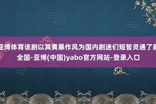 亚博体育该剧以其黄暴作风为国内剧迷们短暂灵通了新全国-亚博(中国)yabo官方网站-登录入口