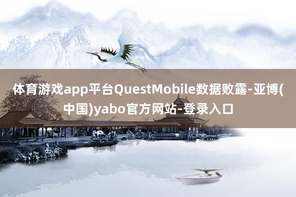 体育游戏app平台QuestMobile数据败露-亚博(中国)yabo官方网站-登录入口