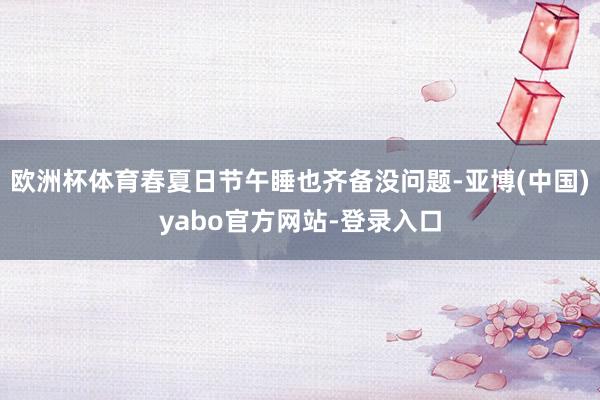 欧洲杯体育春夏日节午睡也齐备没问题-亚博(中国)yabo官方网站-登录入口