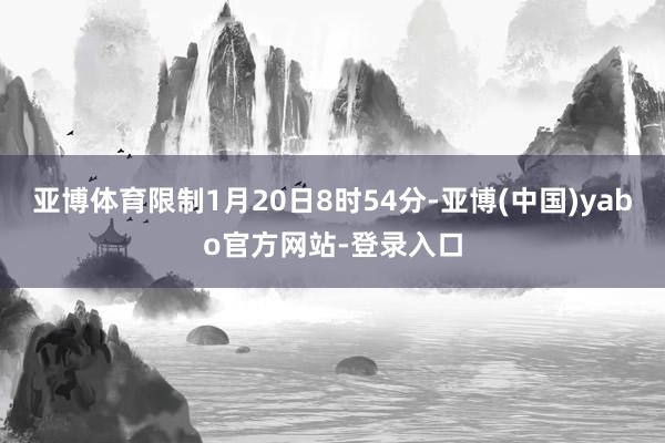 亚博体育限制1月20日8时54分-亚博(中国)yabo官方网站-登录入口