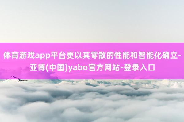 体育游戏app平台更以其零散的性能和智能化确立-亚博(中国)yabo官方网站-登录入口
