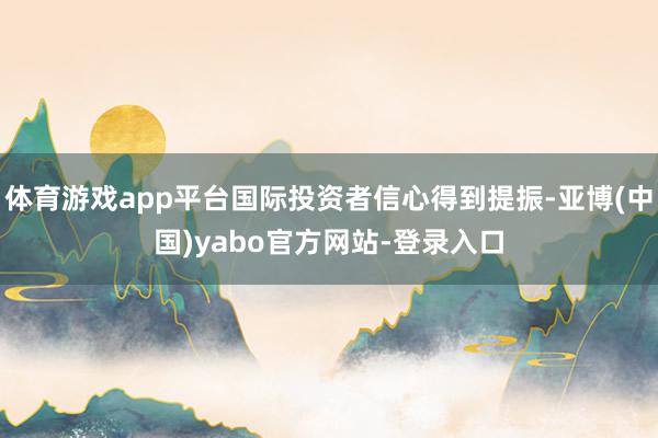 体育游戏app平台国际投资者信心得到提振-亚博(中国)yabo官方网站-登录入口