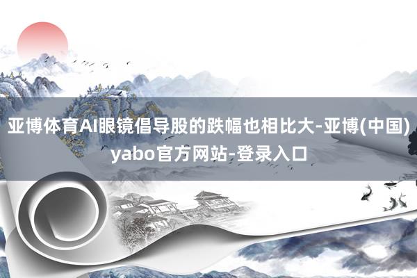 亚博体育AI眼镜倡导股的跌幅也相比大-亚博(中国)yabo官方网站-登录入口