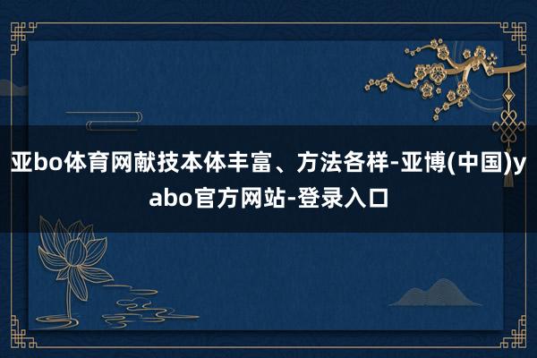 亚bo体育网献技本体丰富、方法各样-亚博(中国)yabo官方网站-登录入口
