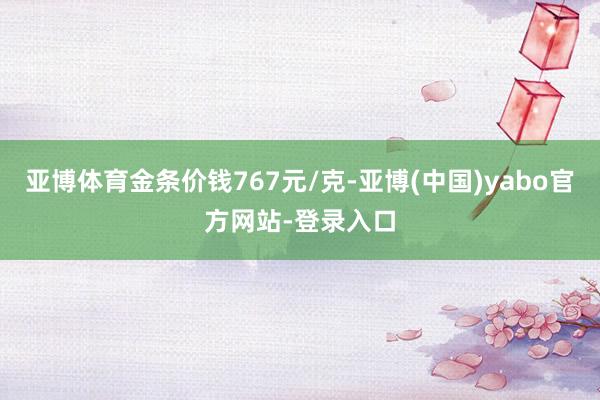 亚博体育金条价钱767元/克-亚博(中国)yabo官方网站-登录入口