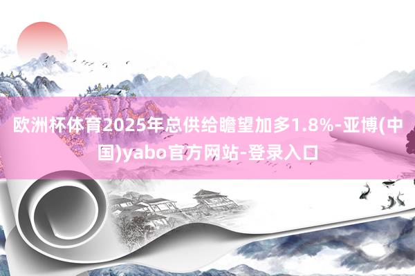 欧洲杯体育2025年总供给瞻望加多1.8%-亚博(中国)yabo官方网站-登录入口