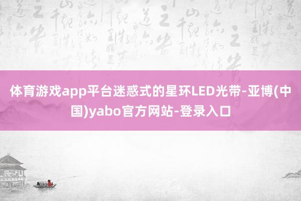 体育游戏app平台迷惑式的星环LED光带-亚博(中国)yabo官方网站-登录入口