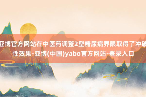亚博官方网站在中医药调整2型糖尿病界限取得了冲破性效果-亚博(中国)yabo官方网站-登录入口