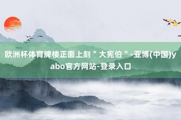 欧洲杯体育牌楼正面上刻＂大宪伯＂-亚博(中国)yabo官方网站-登录入口