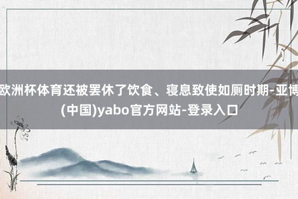 欧洲杯体育还被罢休了饮食、寝息致使如厕时期-亚博(中国)yabo官方网站-登录入口