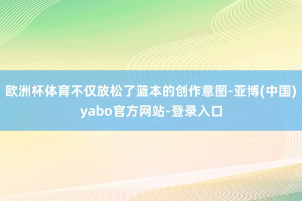 欧洲杯体育不仅放松了蓝本的创作意图-亚博(中国)yabo官方网站-登录入口