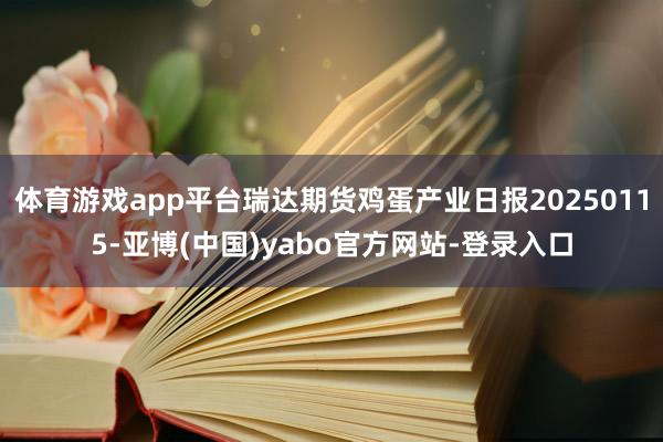 体育游戏app平台瑞达期货鸡蛋产业日报20250115-亚博(中国)yabo官方网站-登录入口