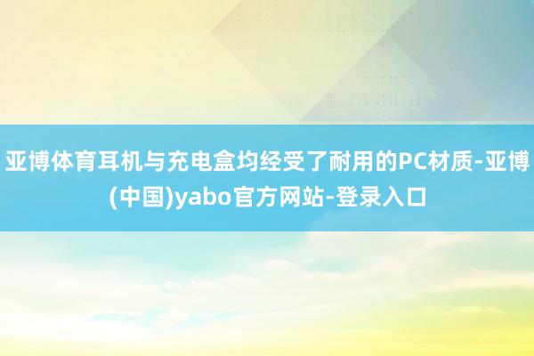 亚博体育耳机与充电盒均经受了耐用的PC材质-亚博(中国)yabo官方网站-登录入口