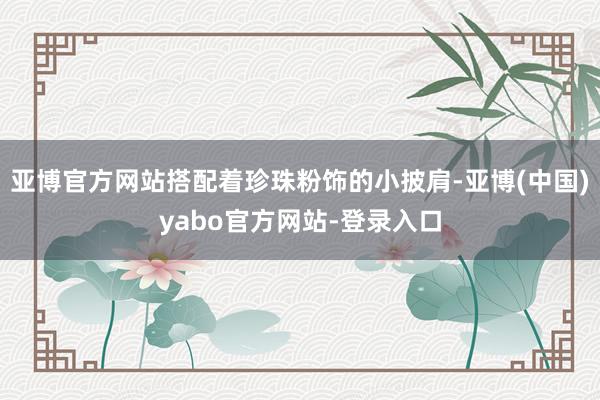 亚博官方网站搭配着珍珠粉饰的小披肩-亚博(中国)yabo官方网站-登录入口