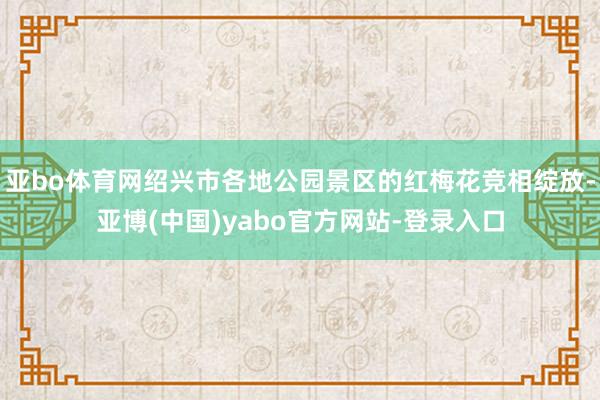 亚bo体育网绍兴市各地公园景区的红梅花竞相绽放-亚博(中国)yabo官方网站-登录入口
