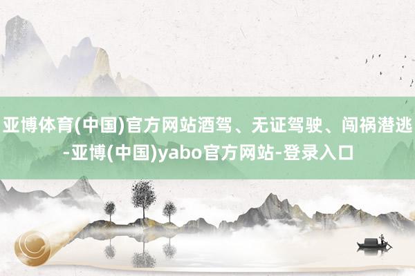 亚博体育(中国)官方网站酒驾、无证驾驶、闯祸潜逃-亚博(中国)yabo官方网站-登录入口